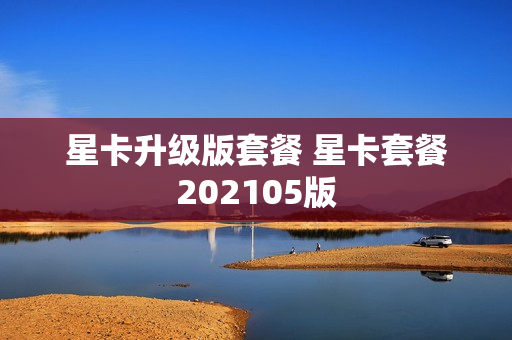 星卡升级版套餐 星卡套餐202105版