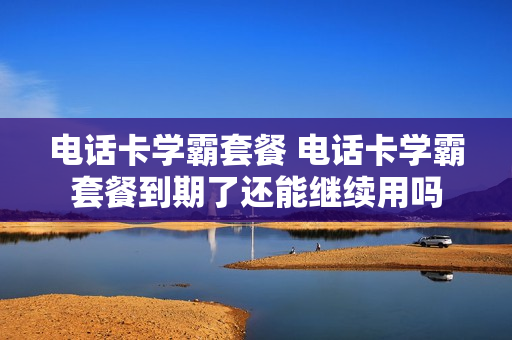 电话卡学霸套餐 电话卡学霸套餐到期了还能继续用吗