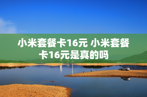 小米套餐卡16元 小米套餐卡16元是真的吗