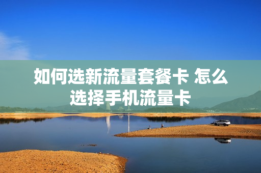 如何选新流量套餐卡 怎么选择手机流量卡
