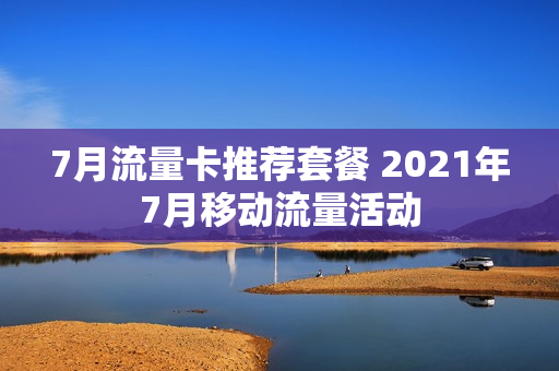 7月流量卡推荐套餐 2021年7月移动流量活动