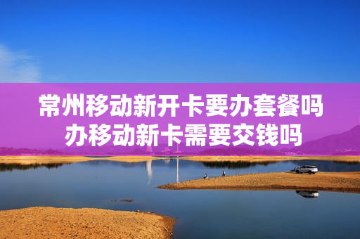 常州移动新开卡要办套餐吗 办移动新卡需要交钱吗