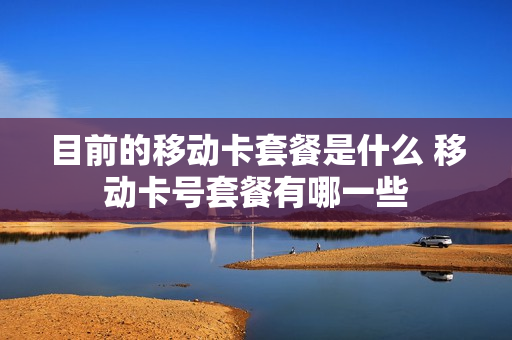目前的移动卡套餐是什么 移动卡号套餐有哪一些
