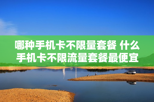 哪种手机卡不限量套餐 什么手机卡不限流量套餐最便宜