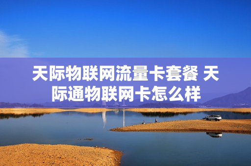 天际物联网流量卡套餐 天际通物联网卡怎么样