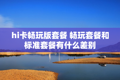 hi卡畅玩版套餐 畅玩套餐和标准套餐有什么差别