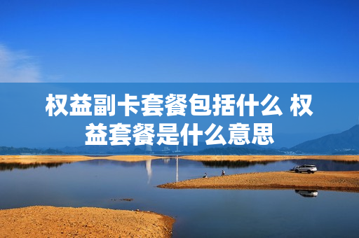 权益副卡套餐包括什么 权益套餐是什么意思