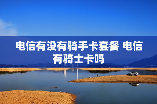 电信有没有骑手卡套餐 电信有骑士卡吗