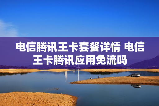 电信腾讯王卡套餐详情 电信王卡腾讯应用免流吗