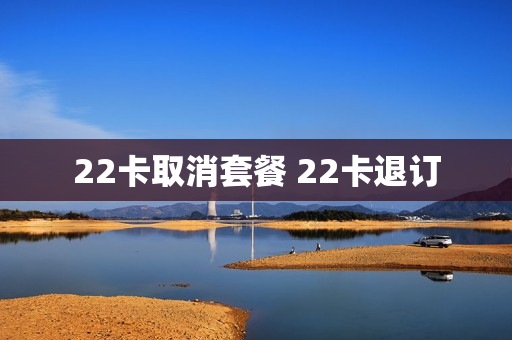 22卡取消套餐 22卡退订
