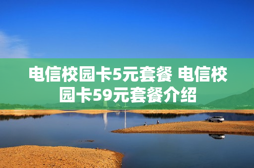 电信校园卡5元套餐 电信校园卡59元套餐介绍
