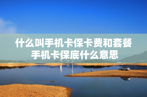 什么叫手机卡保卡费和套餐 手机卡保底什么意思