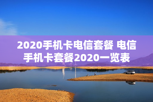 2020手机卡电信套餐 电信手机卡套餐2020一览表