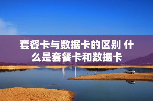 套餐卡与数据卡的区别 什么是套餐卡和数据卡