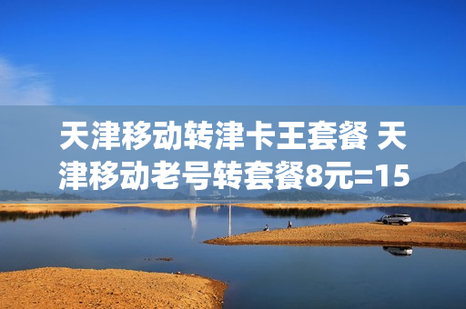 天津移动转津卡王套餐 天津移动老号转套餐8元=1500分钟 5g