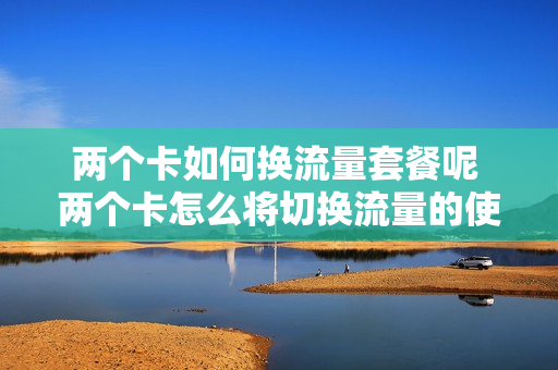 两个卡如何换流量套餐呢 两个卡怎么将切换流量的使用