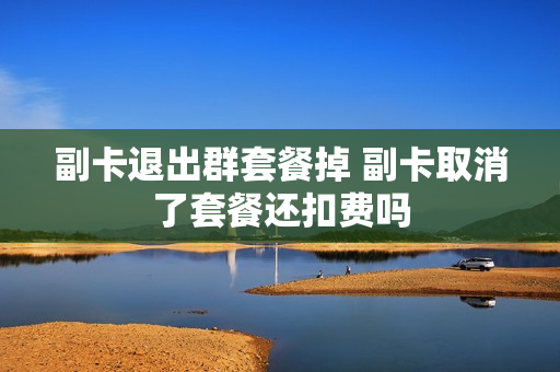 副卡退出群套餐掉 副卡取消了套餐还扣费吗