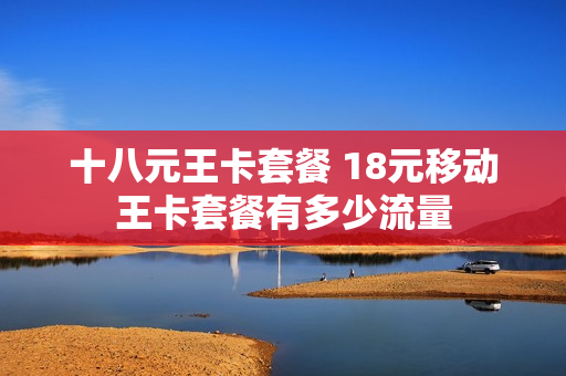 十八元王卡套餐 18元移动王卡套餐有多少流量