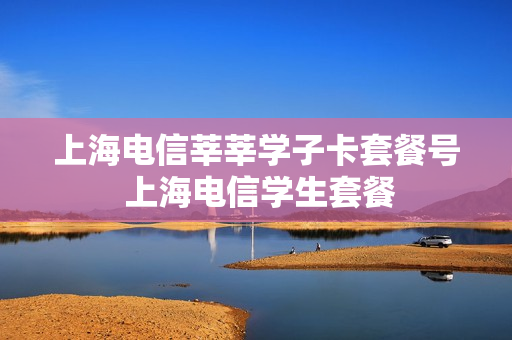 上海电信莘莘学子卡套餐号 上海电信学生套餐