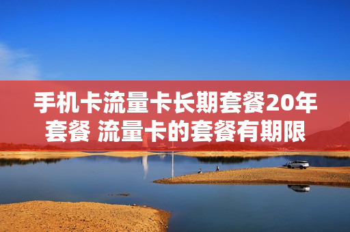 手机卡流量卡长期套餐20年套餐 流量卡的套餐有期限吗
