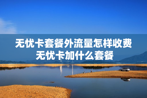 无忧卡套餐外流量怎样收费 无忧卡加什么套餐