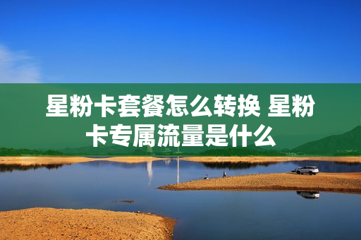 星粉卡套餐怎么转换 星粉卡专属流量是什么