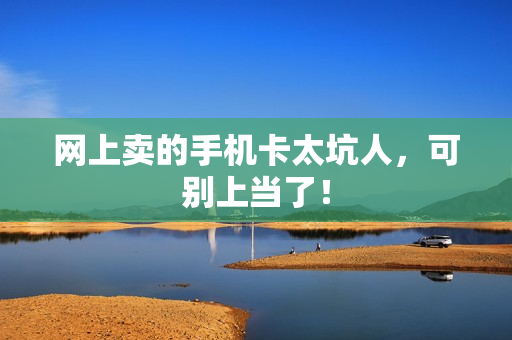 网上卖的手机卡太坑人，可别上当了！