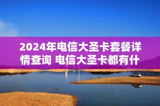 2024年电信大圣卡套餐详情查询 电信大圣卡都有什么免流