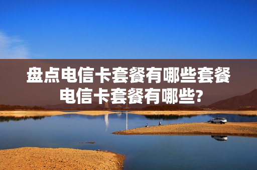 盘点电信卡套餐有哪些套餐 电信卡套餐有哪些?