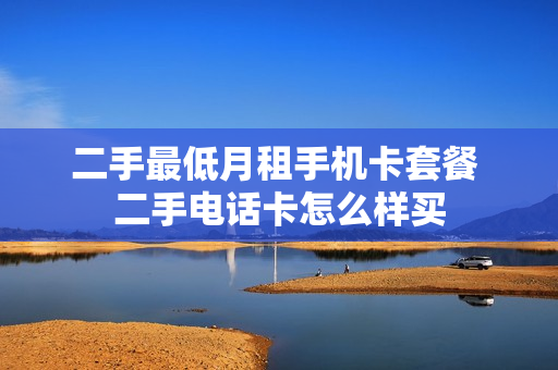 二手最低月租手机卡套餐 二手电话卡怎么样买