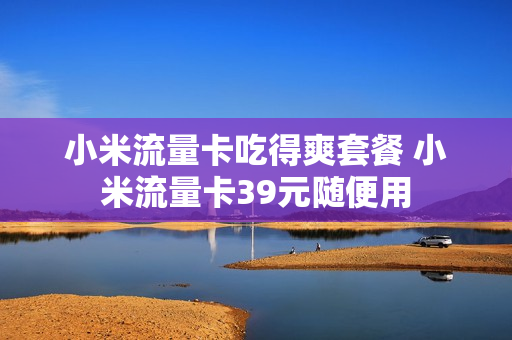 小米流量卡吃得爽套餐 小米流量卡39元随便用