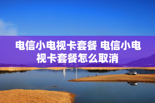 电信小电视卡套餐 电信小电视卡套餐怎么取消
