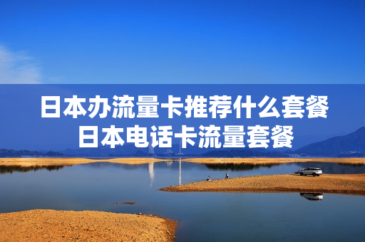 日本办流量卡推荐什么套餐 日本电话卡流量套餐