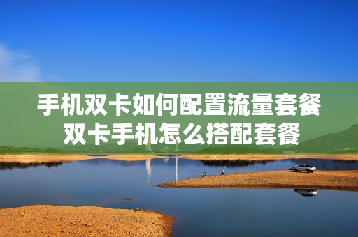 手机双卡如何配置流量套餐 双卡手机怎么搭配套餐