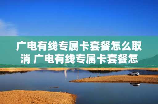 广电有线专属卡套餐怎么取消 广电有线专属卡套餐怎么取消掉