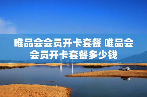 唯品会会员开卡套餐 唯品会会员开卡套餐多少钱