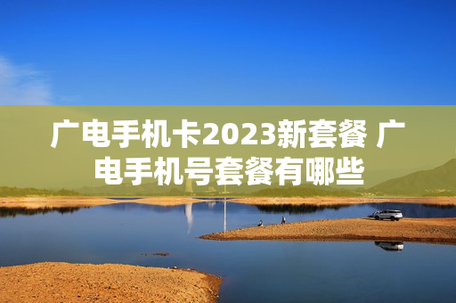 广电手机卡2023新套餐 广电手机号套餐有哪些