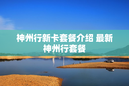 神州行新卡套餐介绍 最新神州行套餐