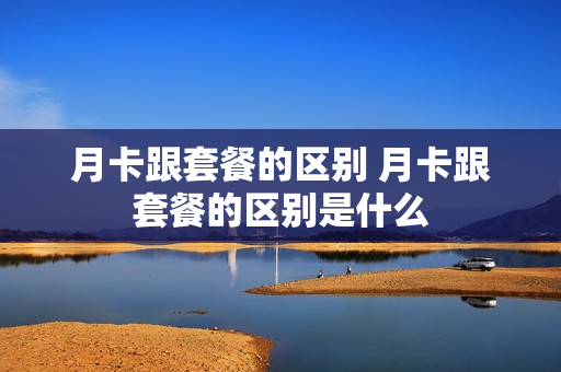 月卡跟套餐的区别 月卡跟套餐的区别是什么