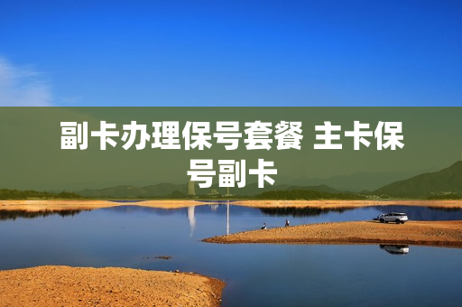 副卡办理保号套餐 主卡保号副卡