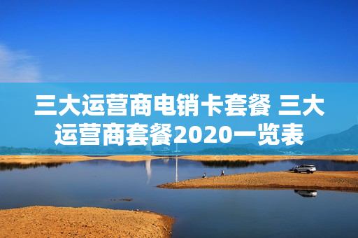 三大运营商电销卡套餐 三大运营商套餐2020一览表