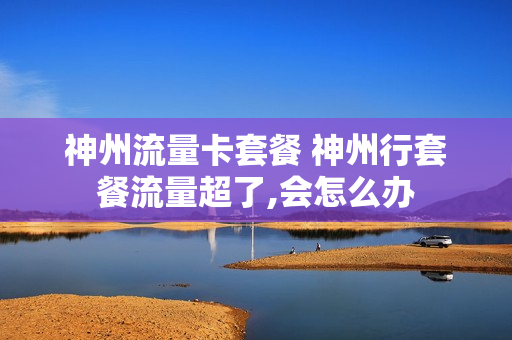 神州流量卡套餐 神州行套餐流量超了,会怎么办