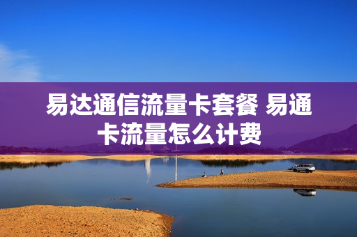 易达通信流量卡套餐 易通卡流量怎么计费