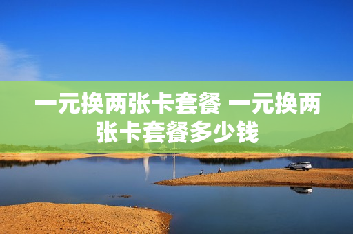 一元换两张卡套餐 一元换两张卡套餐多少钱