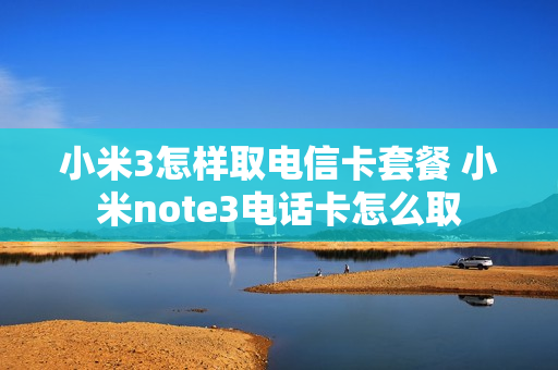 小米3怎样取电信卡套餐 小米note3电话卡怎么取