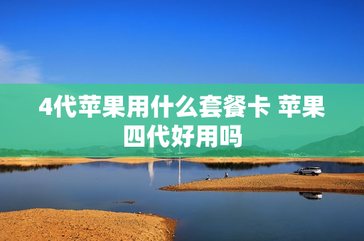4代苹果用什么套餐卡 苹果四代好用吗