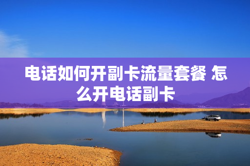电话如何开副卡流量套餐 怎么开电话副卡