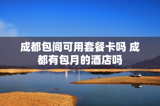 成都包间可用套餐卡吗 成都有包月的酒店吗