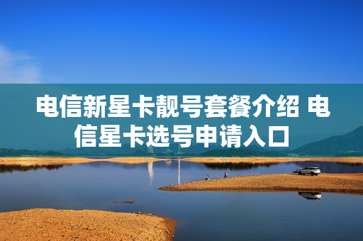 电信新星卡靓号套餐介绍 电信星卡选号申请入口