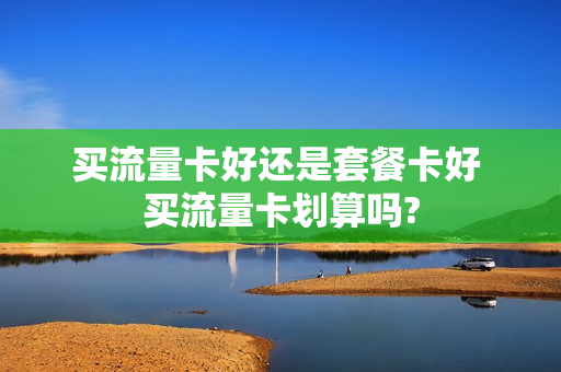 买流量卡好还是套餐卡好 买流量卡划算吗?